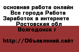основная работа онлайн - Все города Работа » Заработок в интернете   . Ростовская обл.,Волгодонск г.
